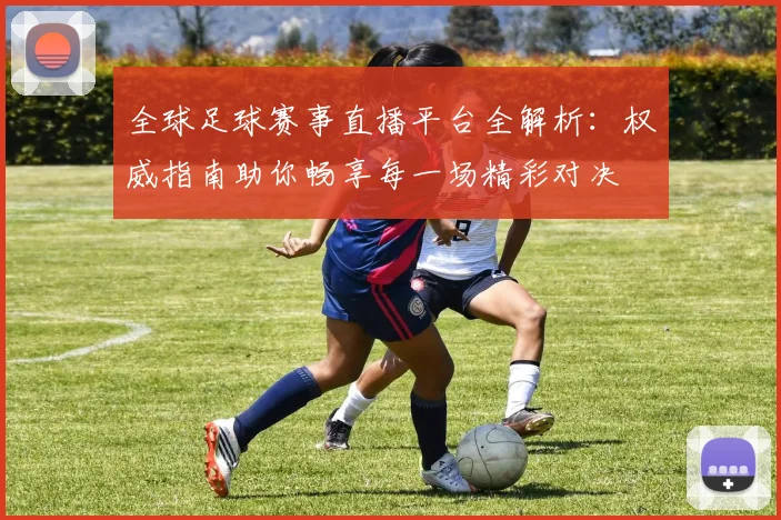全球足球赛事直播平台全解析：权威指南助你畅享每一场精彩对决