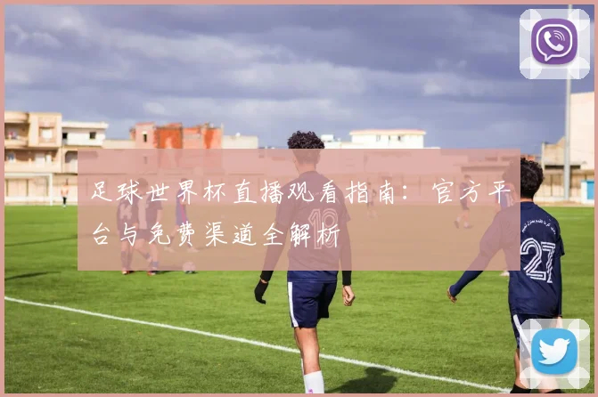 足球世界杯直播观看指南:官方平台与免费渠道全解析