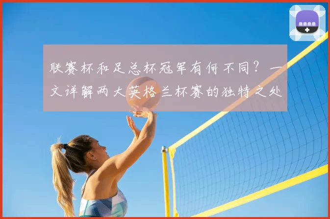 联赛杯和足总杯冠军有何不同？一文详解两大英格兰杯赛的独特之处