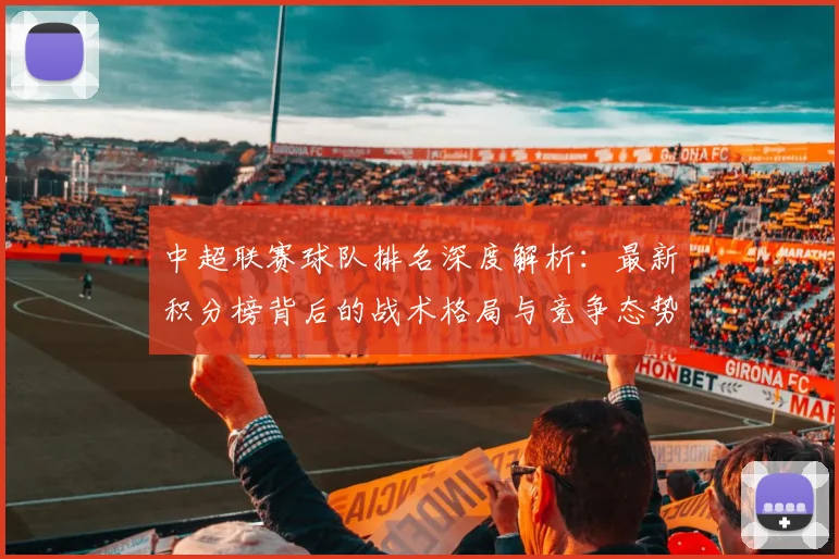 中超联赛球队排名深度解析:最新积分榜背后的战术格局与竞争态势