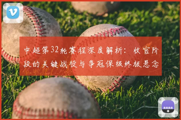 中超第32轮赛程深度解析：收官阶段的关键战役与争冠保级终极悬念