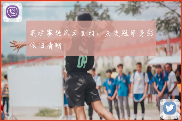 奥运赛场风云变幻，历史冠军身影依旧清晰