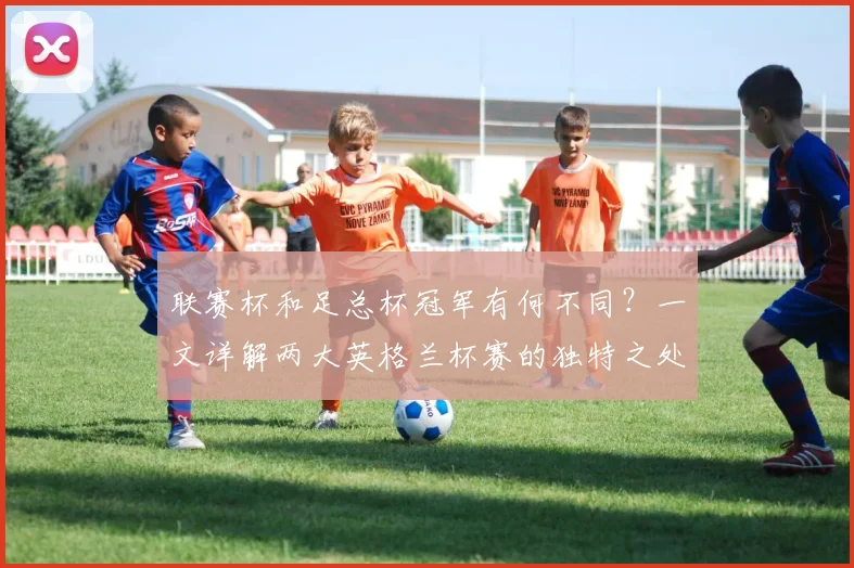 联赛杯和足总杯冠军有何不同？一文详解两大英格兰杯赛的独特之处