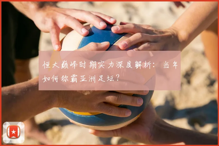 恒大巅峰时期实力深度解析：当年如何称霸亚洲足坛？