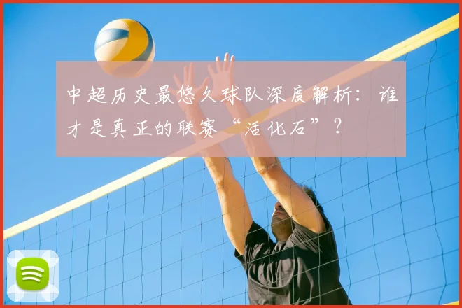 中超历史最悠久球队深度解析:谁才是真正的联赛“活化石”?