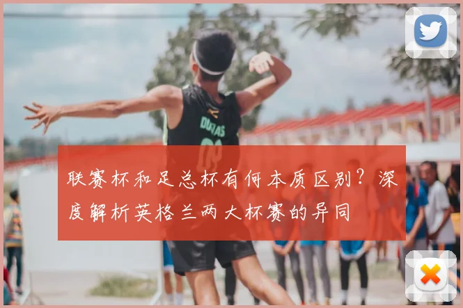 联赛杯和足总杯有何本质区别?深度解析英格兰两大杯赛的异同