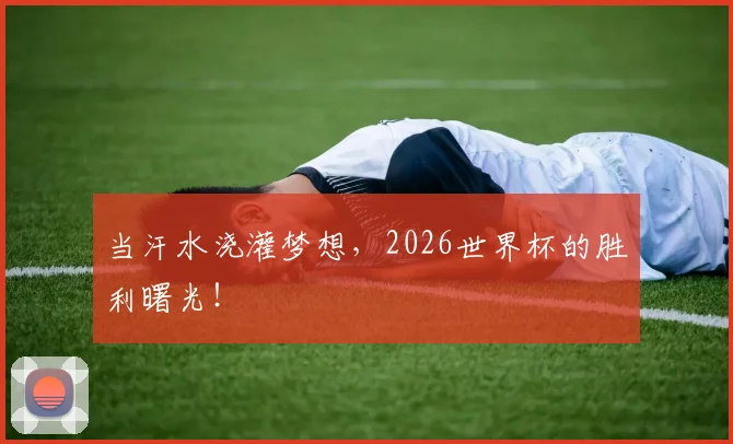 当汗水浇灌梦想，2026世界杯的胜利曙光！