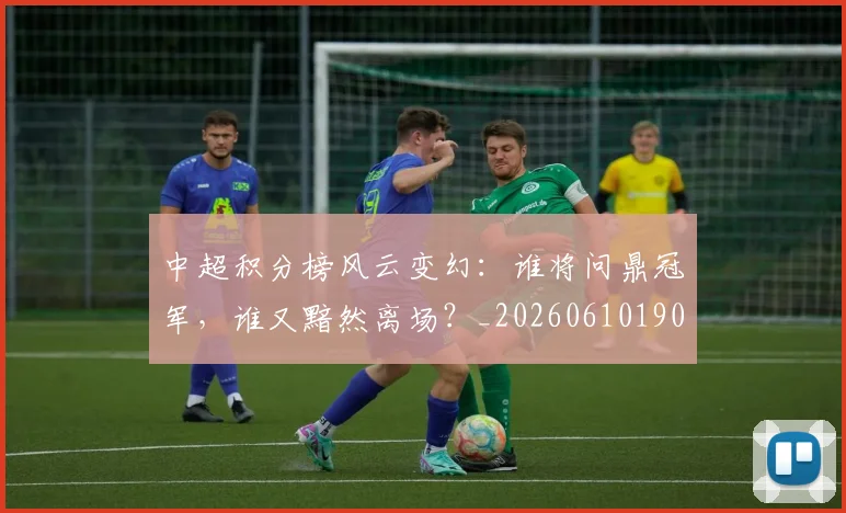 中超积分榜风云变幻:谁将问鼎冠军,谁又黯然离场?_20260610190500