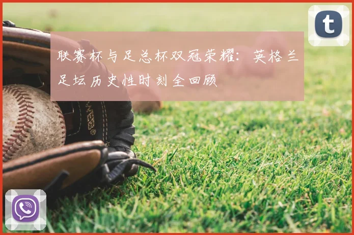 联赛杯与足总杯双冠荣耀:英格兰足坛历史性时刻全回顾