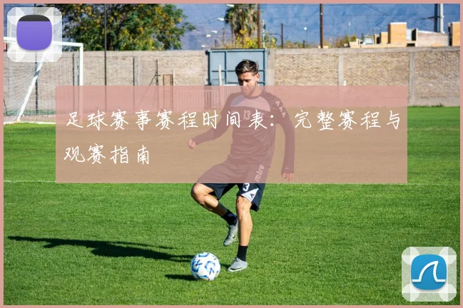 足球赛事赛程时间表:完整赛程与观赛指南