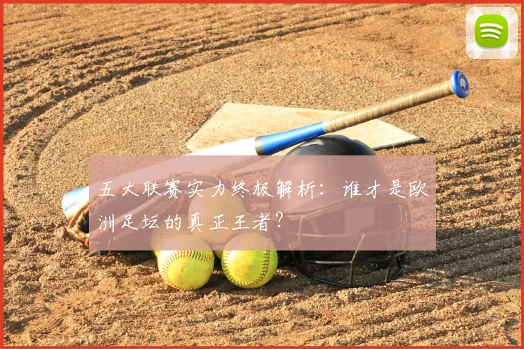 五大联赛实力终极解析:谁才是欧洲足坛的真正王者?