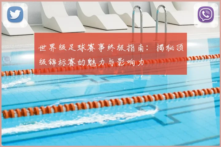 世界级足球赛事终极指南：揭秘顶级锦标赛的魅力与影响力