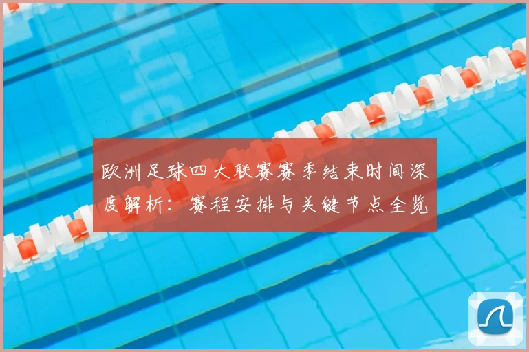 欧洲足球四大联赛赛季结束时间深度解析:赛程安排与关键节点全览