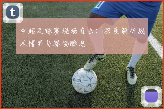中超足球赛现场直击:深度解析战术博弈与赛场瞬息
