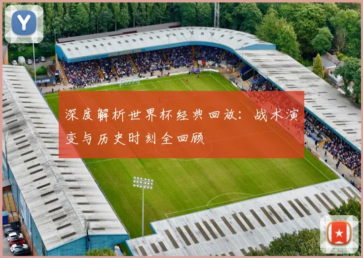 深度解析世界杯经典回放:战术演变与历史时刻全回顾