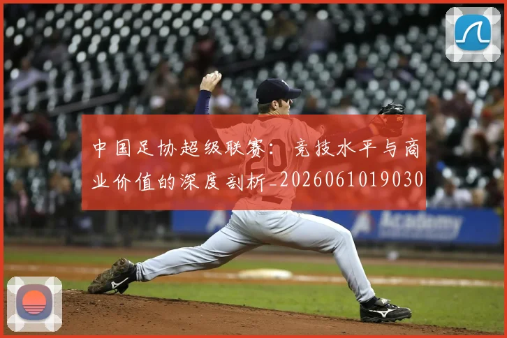 中国足协超级联赛：竞技水平与商业价值的深度剖析_20260610190306