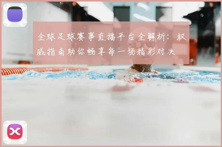 全球足球赛事直播平台全解析：权威指南助你畅享每一场精彩对决