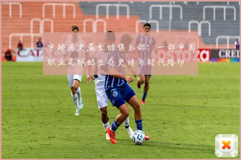 中超历史最长的俱乐部：一部中国职业足球的生存史诗与时代烙印