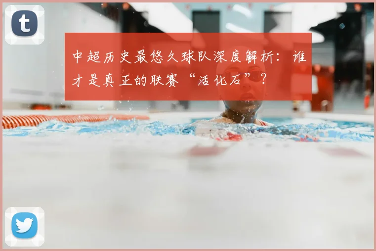 中超历史最悠久球队深度解析：谁才是真正的联赛“活化石”？
