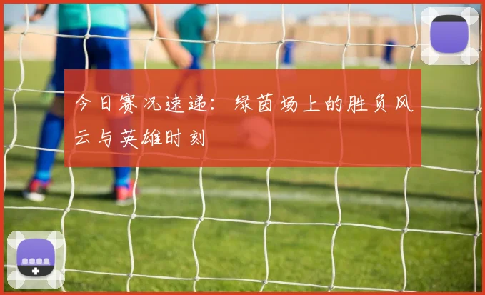 今日赛况速递：绿茵场上的胜负风云与英雄时刻