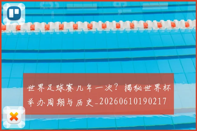 世界足球赛几年一次？揭秘世界杯举办周期与历史_20260610190217