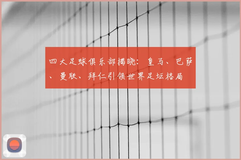四大足球俱乐部揭晓:皇马、巴萨、曼联、拜仁引领世界足坛格局