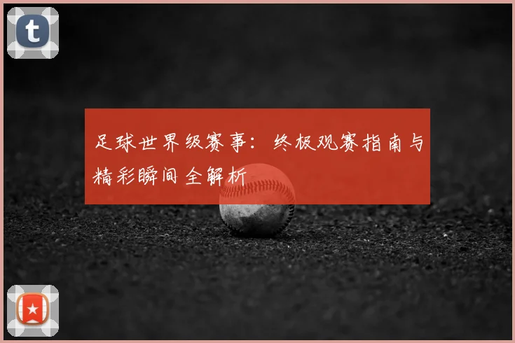 足球世界级赛事：终极观赛指南与精彩瞬间全解析