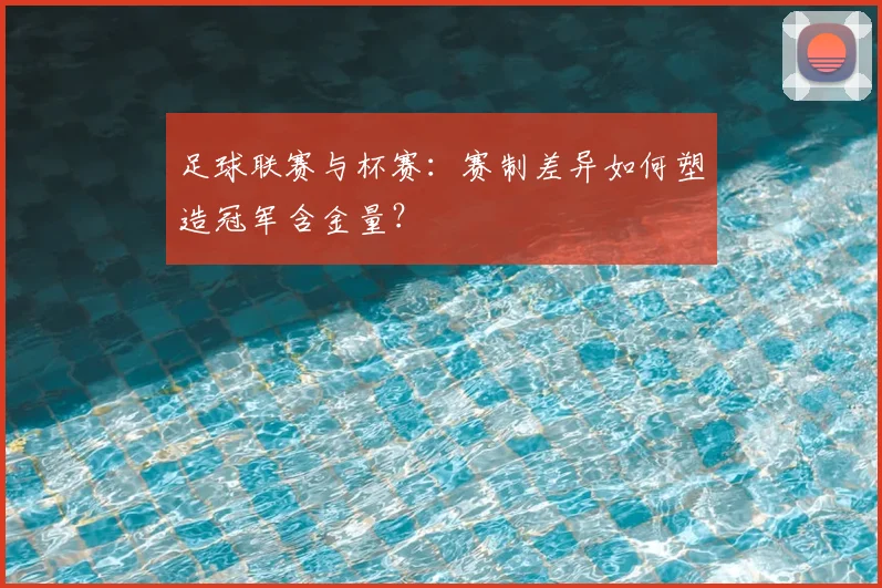 足球联赛与杯赛：赛制差异如何塑造冠军含金量？