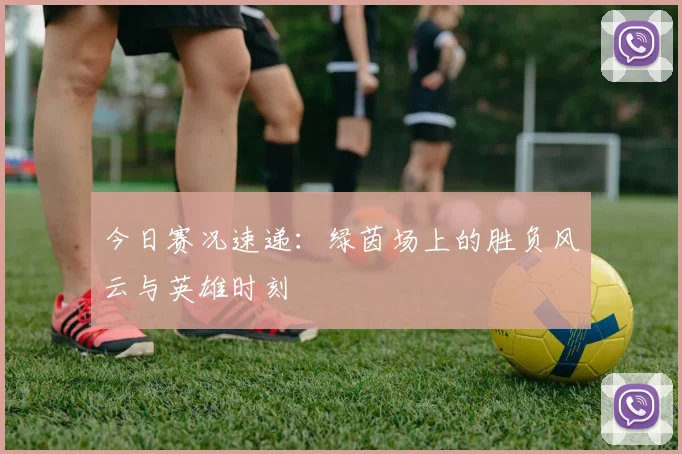 今日赛况速递:绿茵场上的胜负风云与英雄时刻