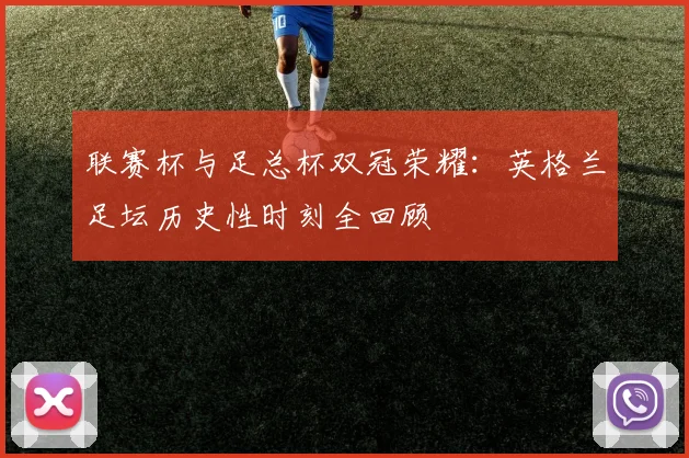 联赛杯与足总杯双冠荣耀：英格兰足坛历史性时刻全回顾