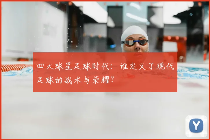 四大球星足球时代：谁定义了现代足球的战术与荣耀？