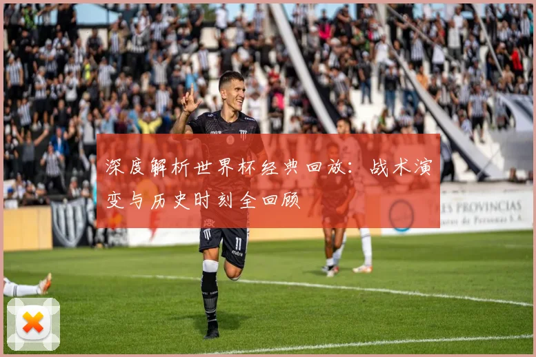 深度解析世界杯经典回放：战术演变与历史时刻全回顾