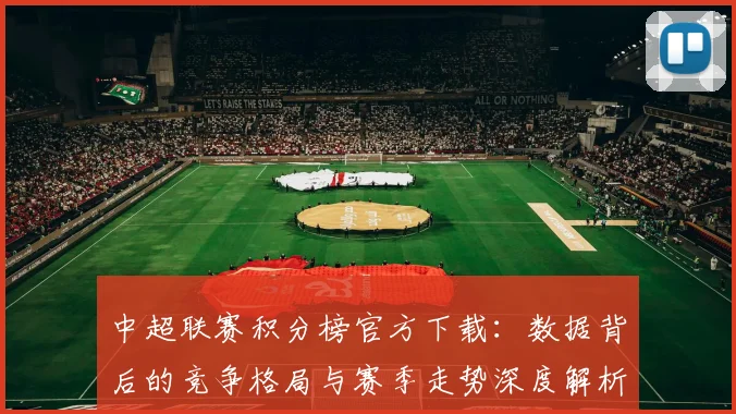 中超联赛积分榜官方下载:数据背后的竞争格局与赛季走势深度解析